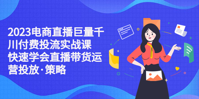 【副业项目5475期】2023电商直播巨量千川付费投流实战课，快速学会直播带货运营投放·策略-沃创网