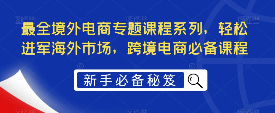 【副业项目5476期】最全境外电商专题课程系列，轻松进军海外市场，跨境电商必备课程-沃创网