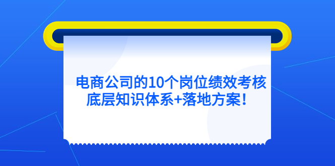 【副业项目5500期】电商公司的10个岗位绩效考核的底层知识体系+落地方案-沃创网