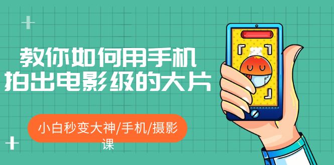 【副业项目5527期】教你如何用手机拍出电影级的大片，小白秒变大神/手机/摄影课-沃创网
