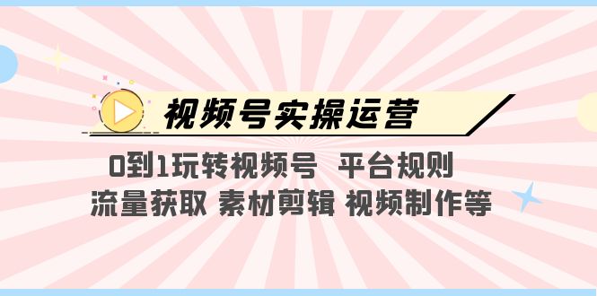 【副业项目5528期】视频号实操运营，0到1玩转视频号 平台规则 流量获取 素材剪辑 视频制作等-沃创网