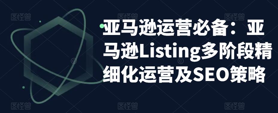 【副业项目5572期】亚马逊2023运营实操：亚马逊Listing多阶段/精细化运营及SEO策略-沃创网