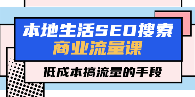 【副业项目5575期】本地生活SEO搜索商业流量课，低成本搞流量的手段（7节视频课）-沃创网