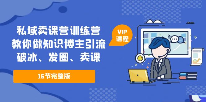 【副业项目5591期】私域卖课营训练营：教你做知识博主引流、破冰、发圈、卖课（16节课完整版）-沃创网