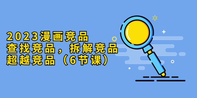 【副业项目5877期】2023漫画竞品，查找竞品，拆解竞品，超越竞品（6节课）-沃创网