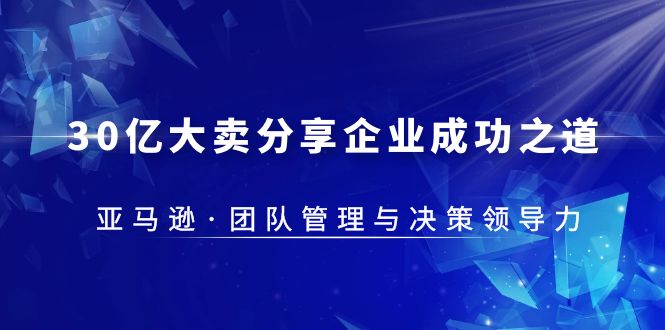 【副业项目5712期】30·亿大卖·分享企业·成功之道-亚马逊·团队管理与决策领导力-沃创网