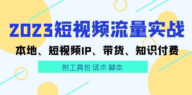 【副业项目5911期】2023短视频流量实战 本地、短视频IP、带货、知识付费（附工具包 话术 脚本)-沃创网