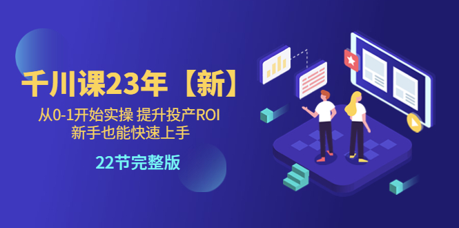 【副业项目5925期】千川课23年【新】从0-1开始实操 提升投产ROI 新手也能快速上手 22节完整版-沃创网