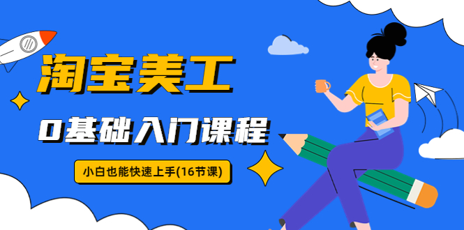 【副业项目5972期】淘宝美工0基础入门课程，小白也能快速上手（16节视频课）-沃创网