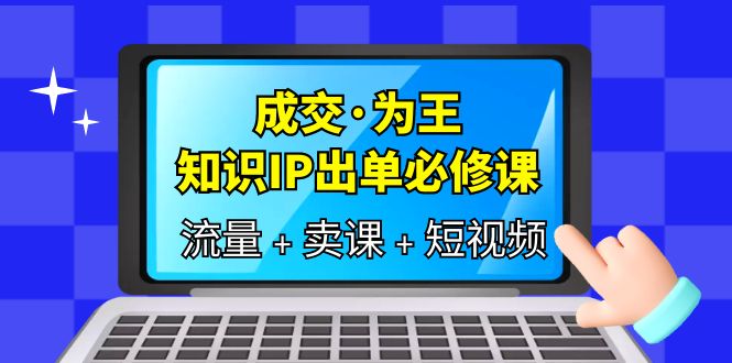 【副业项目6194期】成交·为王，知识·IP出单必修课（流量+卖课+短视频）-沃创网