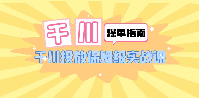 【副业项目6184期】千川-爆单实战指南：千川投放保姆级实战课（22节课时）-沃创网