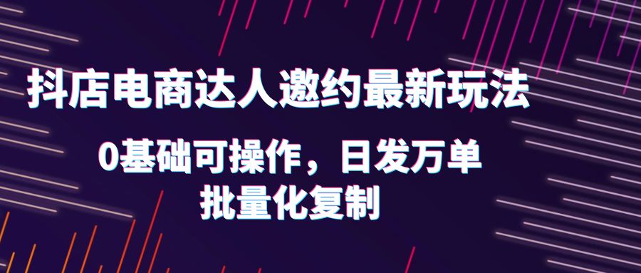 【副业项目6186期】抖店电商达人邀约最新玩法，0基础可操作，日发万单，批量化复制！-沃创网