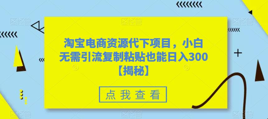 【副业项目6223期】淘宝电商资源代下项目，小白无需引流复制粘贴也能日入300＋【揭秘】-沃创网