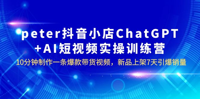 【副业项目6296期】peter抖音小店ChatGPT+AI短视频实训 10分钟做一条爆款带货视频 7天引爆销量-沃创网