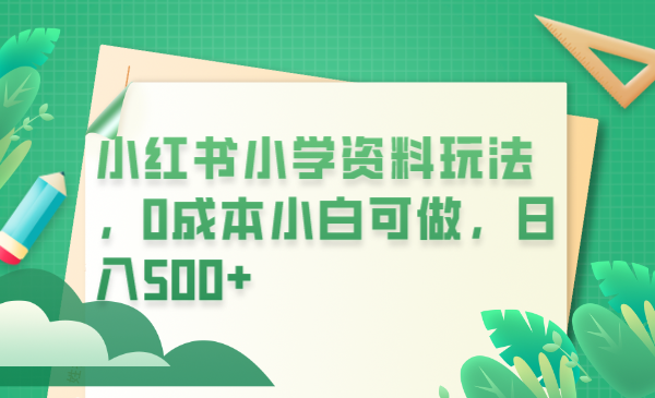 【副业项目6302期】小红书小学资料玩法，0成本小白可做日入500+（教程+资料）-沃创网