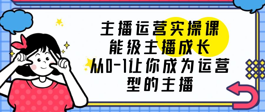 【副业项目6225期】主播运营实操课，能级-主播成长，从0-1让你成为运营型的主播-沃创网