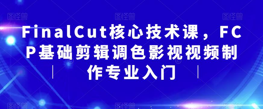 【副业项目6236期】FinalCut核心技术课，FCP基础剪辑调色影视视频制作专业入门-沃创网
