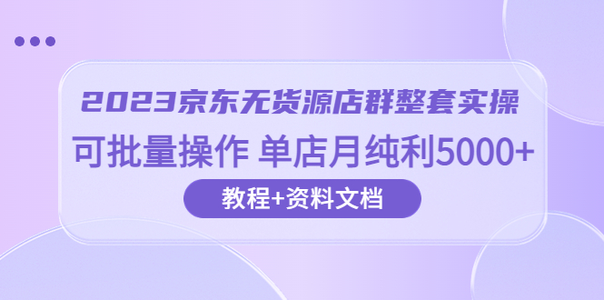 【副业项目6277期】2023京东-无货源店群整套实操 可批量操作 单店月纯利5000+63节课+资料文档-沃创网