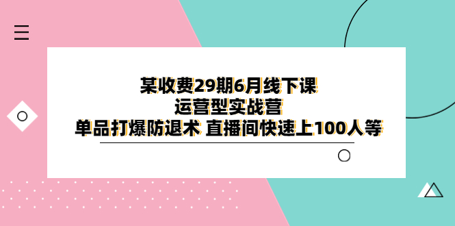 【副业项目6323期】某收费29期6月线下课-运营型实战营 单品打爆防退术 直播间快速上100人等-沃创网