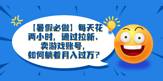 【副业项目6314期】【暑假必做】每天花两小时，通过拉新、卖游戏账号，如何躺着月入过万？-沃创网