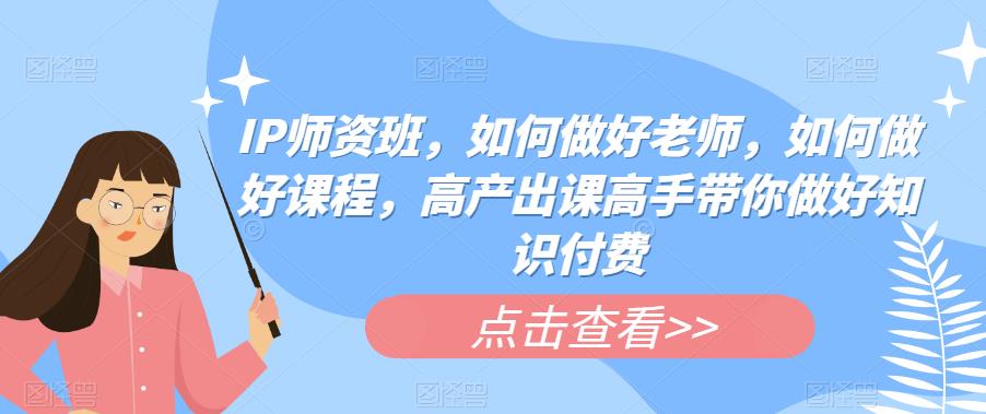【副业项目6290期】IP师资班，如何做好老师，如何做好课程，高产出课高手带你做好知识付费-沃创网