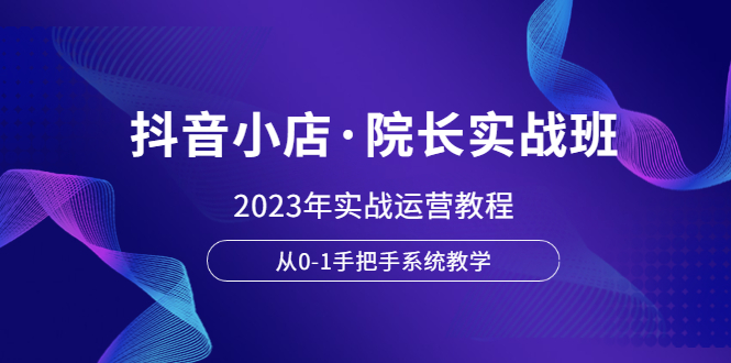 【副业项目6042期】抖音小店·院长实战班，2023年实战运营教程，从0-1手把手系统教学-沃创网