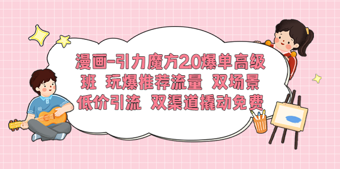 【副业项目6022期】漫画-引力魔方2.0爆单高级班 玩爆推荐流量 双场景低价引流 双渠道撬动免费-沃创网