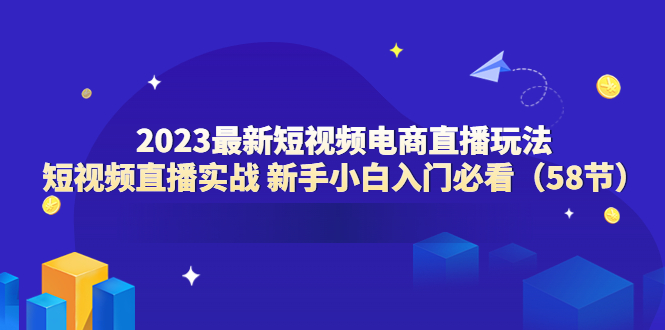 【副业项目6023期】2023最新短视频电商直播玩法课 短视频直播实战 新手小白入门必看（58节）-沃创网