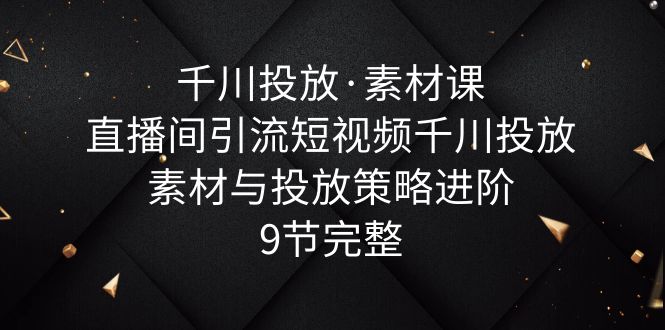 【副业项目6031期】千川投放·素材课：直播间引流短视频千川投放素材与投放策略进阶，9节完整-沃创网