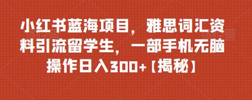 【副业项目6767期】小红书蓝海项目，雅思词汇资料引流留学生，一部手机无脑操作日入300+【揭秘】-沃创网