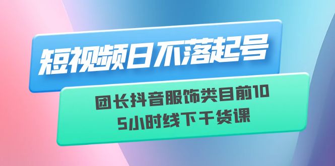 【副业项目6379期】短视频日不落起号【6月11线下课】团长抖音服饰类目前10 5小时线下干货课-沃创网