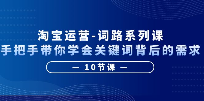 【副业项目6384期】淘宝运营-词路系列课：手把手带你学会关键词背后的需求（10节课）-沃创网