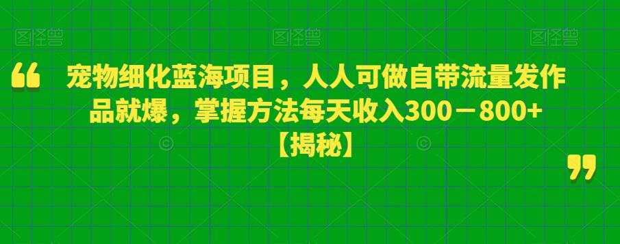 【副业项目6388期】宠物细化蓝海项目人人可做自带流量发作品就爆每单利润50－100掌握方法每天收入300－800+-沃创网