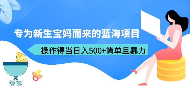 【副业项目6472期】专为新生宝妈而来的蓝海项目，操作得当日入500+简单且暴力（教程+工具）-沃创网