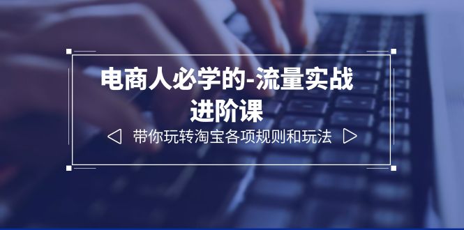 【副业项目6400期】电商人必学的-流量实战进阶课：带你玩转淘宝各项规则和玩法（12节课）-沃创网