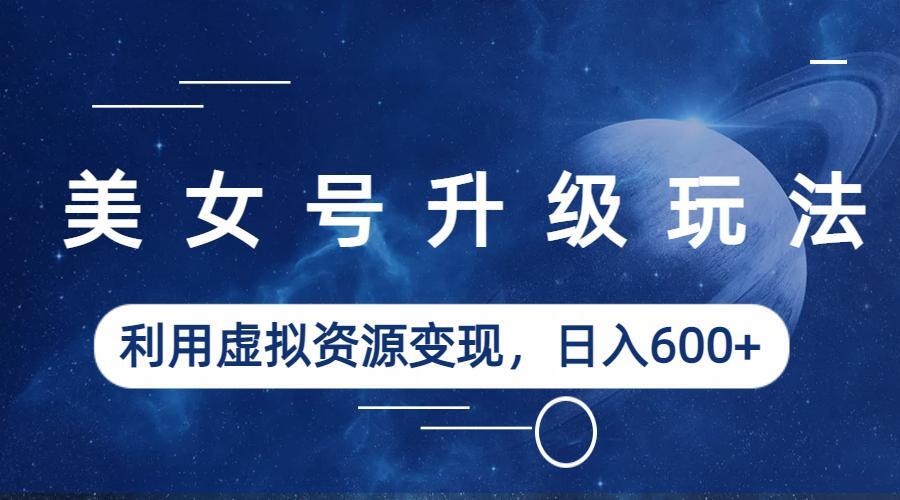 【副业项目6541期】美女号升级玩法，利用虚拟资源变现，日入600+（教程+素材）-沃创网