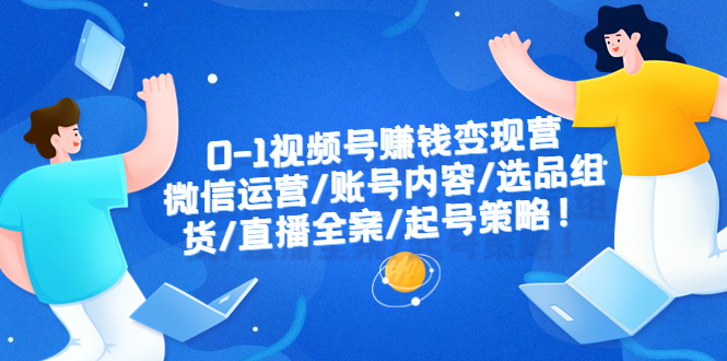 【副业项目6422期】0-1视频号赚钱变现营：微信运营-账号内容-选品组货-直播全案-起号策略！-沃创网