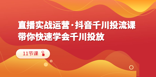 【副业项目6423期】直播实战运营·抖音千川投流课，带你快速学会千川投放（11节课）-沃创网