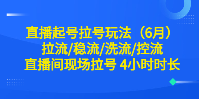 【副业项目6451期】直播起号拉号玩法（6月）拉流/稳流/洗流/控流 直播间现场拉号 4小时时长-沃创网