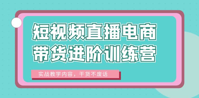 【副业项目6485期】短视频直播电商带货进阶训练营：实战教学内容，干货不废话！-沃创网