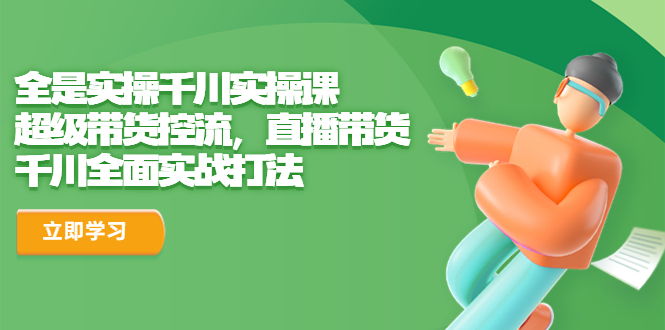 【副业项目6716期】全是实操千川实操课，超级带货控流，直播带货 千川全面实战打法-沃创网