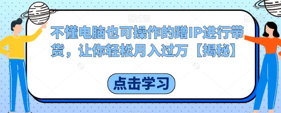 【副业项目6734期】不懂电脑也可操作的蹭IP进行带货，让你轻松月入过万【揭秘】-沃创网