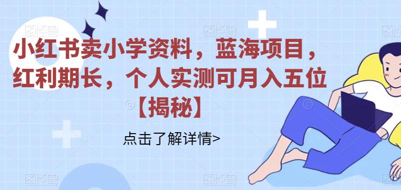 【副业项目6824期】小红书卖小学资料，蓝海项目，红利期长，个人实测可月入五位【揭秘】-沃创网