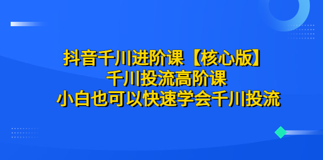 【副业项目6640期】抖音千川进阶课【核心版】 千川投流高阶课 小白也可以快速学会千川投流-沃创网