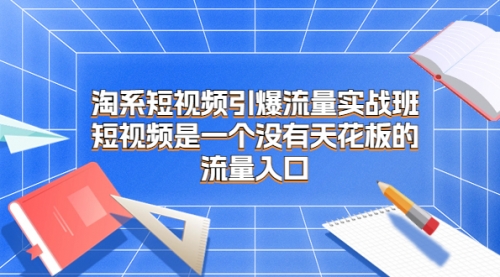 【副业项目7130期】淘系短视频引爆流量实战班-沃创网
