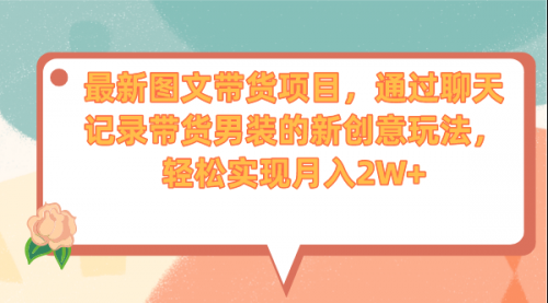 【副业项目7150期】最新图文带货项目，通过聊天记录带货男装的新创意玩法，轻松实现月入2W+-沃创网