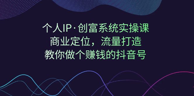 【副业项目7322期】个人IP·创富系统实操课：商业定位，流量打造，教你做个赚钱的抖音号-沃创网