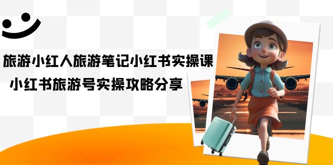 【副业项目7345期】旅游小红人-旅游笔记小红书实操课，小红书旅游号实操攻略分享（8节课）-沃创网