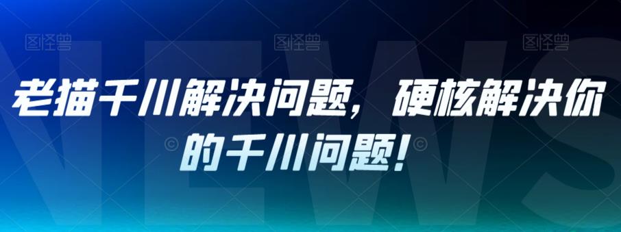 【副业项目7379期】老猫千川解决问题，硬核解决你的千川问题！-沃创网
