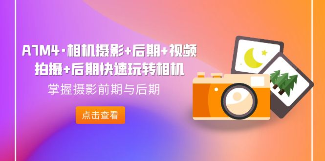【副业项目7387期】A7M4·相机摄影+后期+视频拍摄+后期快速玩转相机，掌握摄影前期与后期-沃创网